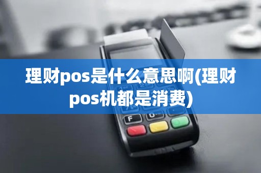 理财pos是什么意思啊(理财pos机都是消费)