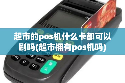 超市的pos机什么卡都可以刷吗(超市拥有pos机吗)