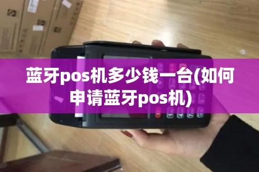 蓝牙pos机多少钱一台(如何申请蓝牙pos机)