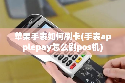 苹果手表如何刷卡(手表applepay怎么刷pos机)