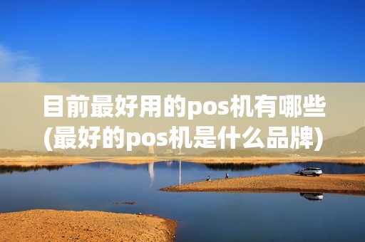 目前最好用的pos机有哪些(最好的pos机是什么品牌)