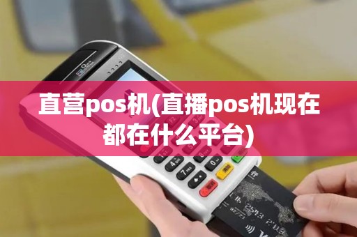 直营pos机(直播pos机现在都在什么平台)