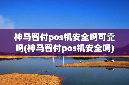 神马智付pos机安全吗可靠吗(神马智付pos机安全吗)
