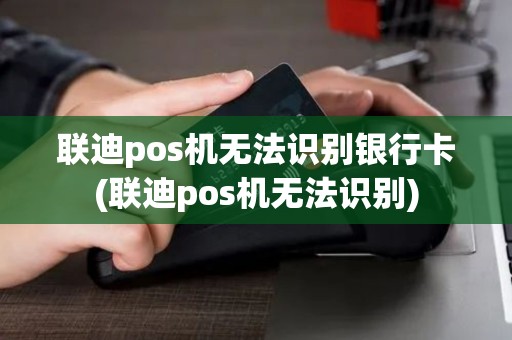 联迪pos机无法识别银行卡(联迪pos机无法识别)