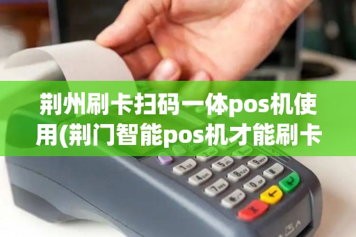 荆州刷卡扫码一体pos机使用(荆门智能pos机才能刷卡吗)