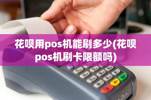花呗用pos机能刷多少(花呗pos机刷卡限额吗)