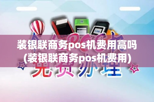 装银联商务pos机费用高吗(装银联商务pos机费用)