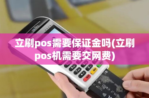 立刷pos需要保证金吗(立刷pos机需要交网费)