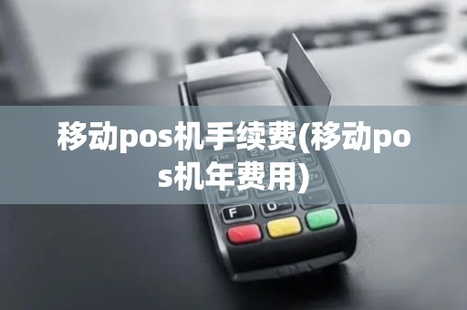 移动pos机手续费(移动pos机年费用)