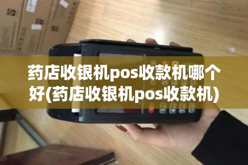 药店收银机pos收款机哪个好(药店收银机pos收款机)