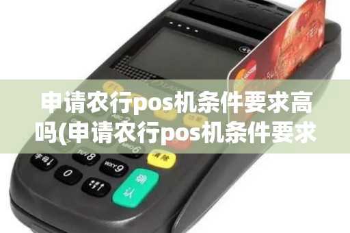 申请农行pos机条件要求高吗(申请农行pos机条件要求)