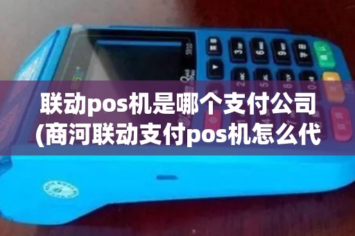 联动pos机是哪个支付公司(商河联动支付pos机怎么代理)