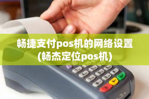 畅捷支付pos机的网络设置(畅杰定位pos机)