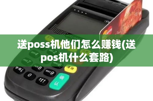 送poss机他们怎么赚钱(送pos机什么套路)