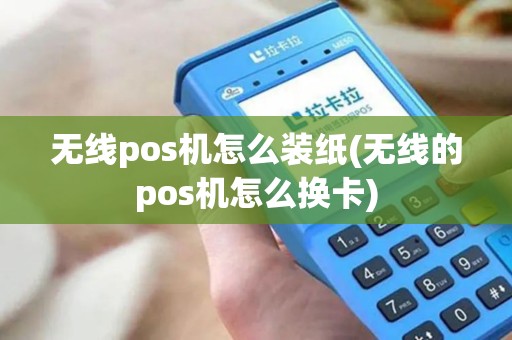 无线pos机怎么装纸(无线的pos机怎么换卡)
