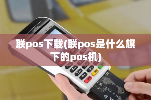 联pos下载(联pos是什么旗下的pos机)