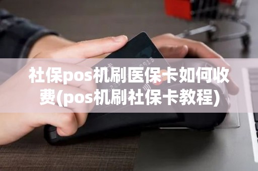 社保pos机刷医保卡如何收费(pos机刷社保卡教程)