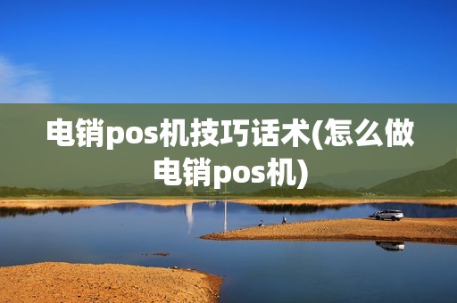 电销pos机技巧话术(怎么做电销pos机)