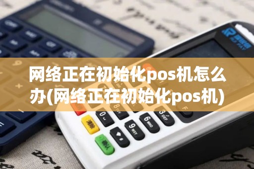 网络正在初始化pos机怎么办(网络正在初始化pos机)