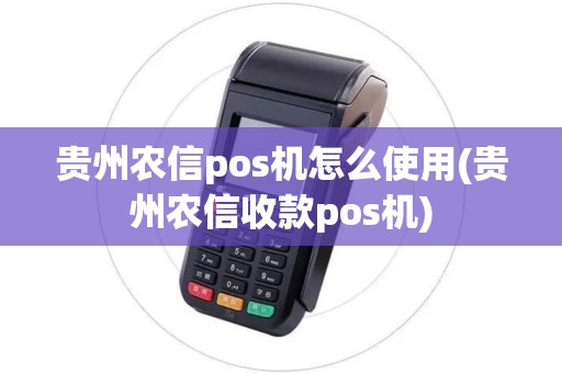 贵州农信pos机怎么使用(贵州农信收款pos机)