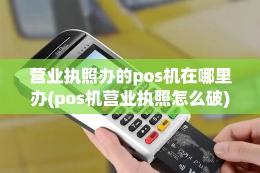 营业执照办的pos机在哪里办(pos机营业执照怎么破)
