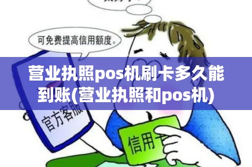 营业执照pos机刷卡多久能到账(营业执照和pos机)