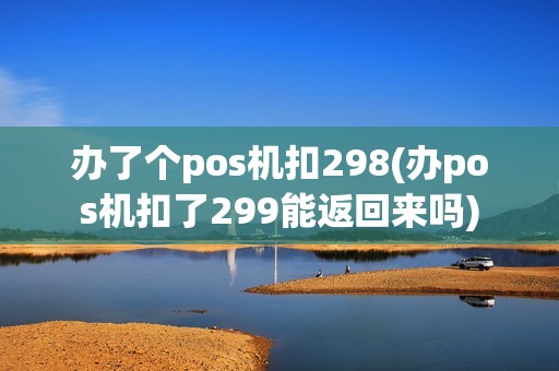 办了个pos机扣298(办pos机扣了299能返回来吗)