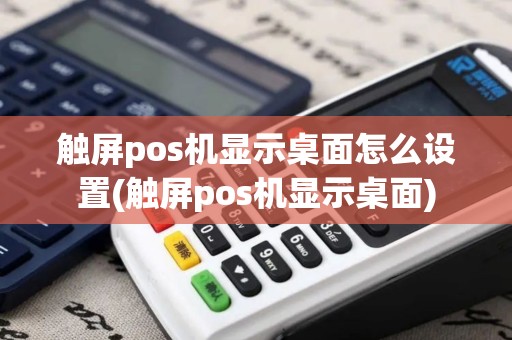 触屏pos机显示桌面怎么设置(触屏pos机显示桌面)