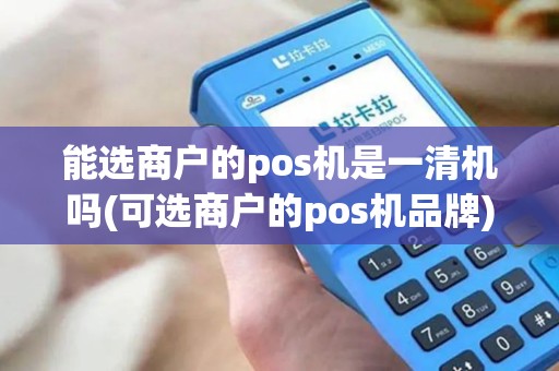 能选商户的pos机是一清机吗(可选商户的pos机品牌)