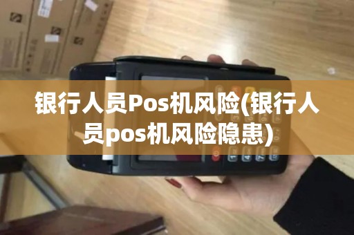 银行人员Pos机风险(银行人员pos机风险隐患)