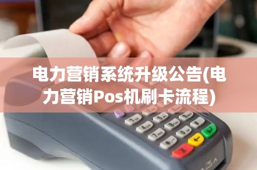 电力营销系统升级公告(电力营销Pos机刷卡流程)