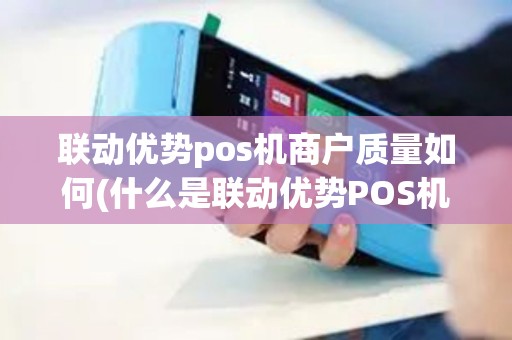 联动优势pos机商户质量如何(什么是联动优势POS机)