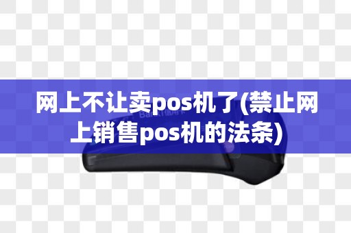 网上不让卖pos机了(禁止网上销售pos机的法条)