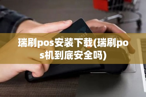 瑞刷pos安装下载(瑞刷pos机到底安全吗)