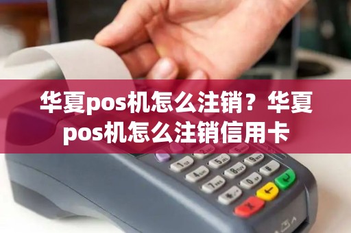 华夏pos机怎么注销？华夏pos机怎么注销信用卡
