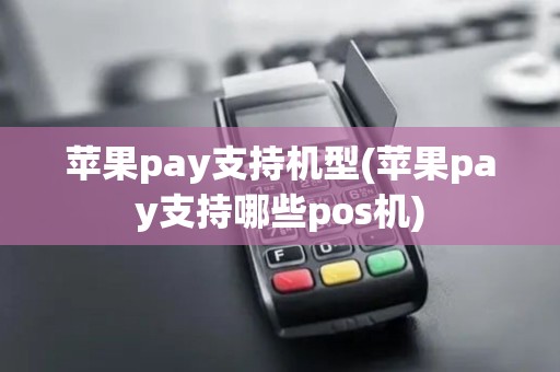 苹果pay支持机型(苹果pay支持哪些pos机)