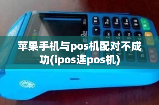 苹果手机与pos机配对不成功(ipos连pos机)