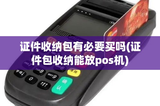证件收纳包有必要买吗(证件包收纳能放pos机)