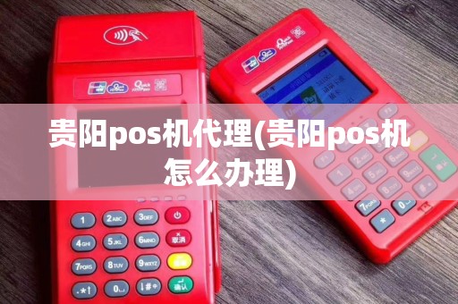 贵阳pos机代理(贵阳pos机怎么办理)