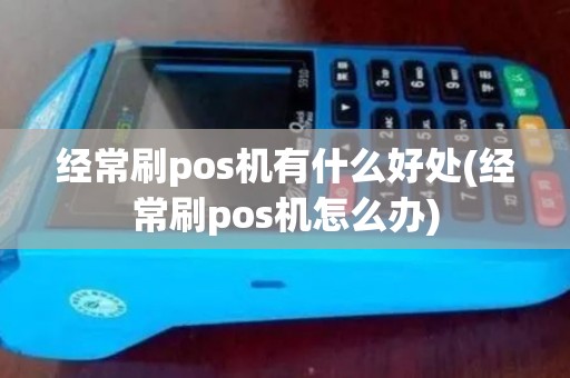 经常刷pos机有什么好处(经常刷pos机怎么办)