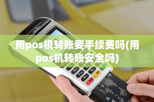 用pos机转账要手续费吗(用pos机转账安全吗)