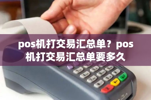 pos机打交易汇总单？pos机打交易汇总单要多久