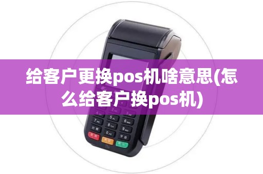 给客户更换pos机啥意思(怎么给客户换pos机)