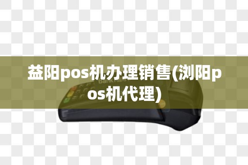 益阳pos机办理销售(浏阳pos机代理)