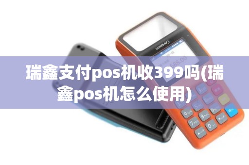 瑞鑫支付pos机收399吗(瑞鑫pos机怎么使用)