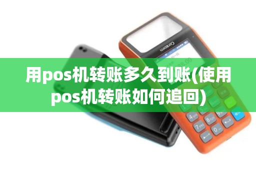 用pos机转账多久到账(使用pos机转账如何追回)