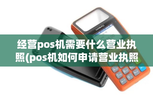 经营pos机需要什么营业执照(pos机如何申请营业执照)