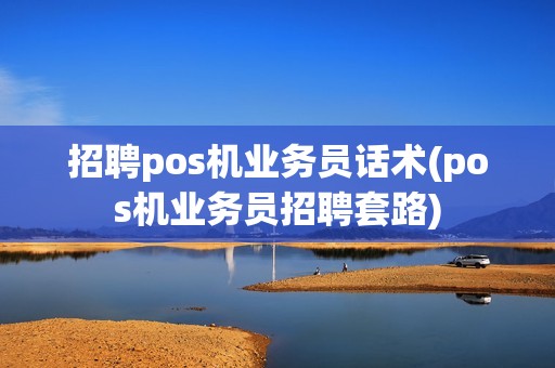 招聘pos机业务员话术(pos机业务员招聘套路)