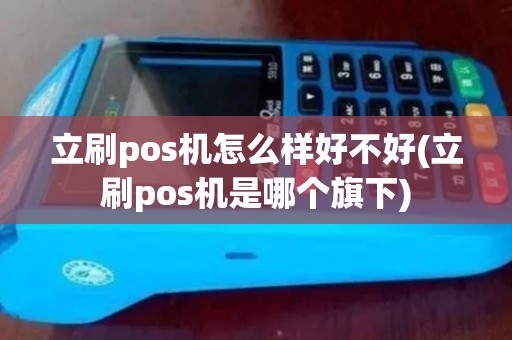 立刷pos机怎么样好不好(立刷pos机是哪个旗下)