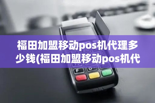 福田加盟移动pos机代理多少钱(福田加盟移动pos机代理)